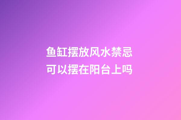 鱼缸摆放风水禁忌 可以摆在阳台上吗